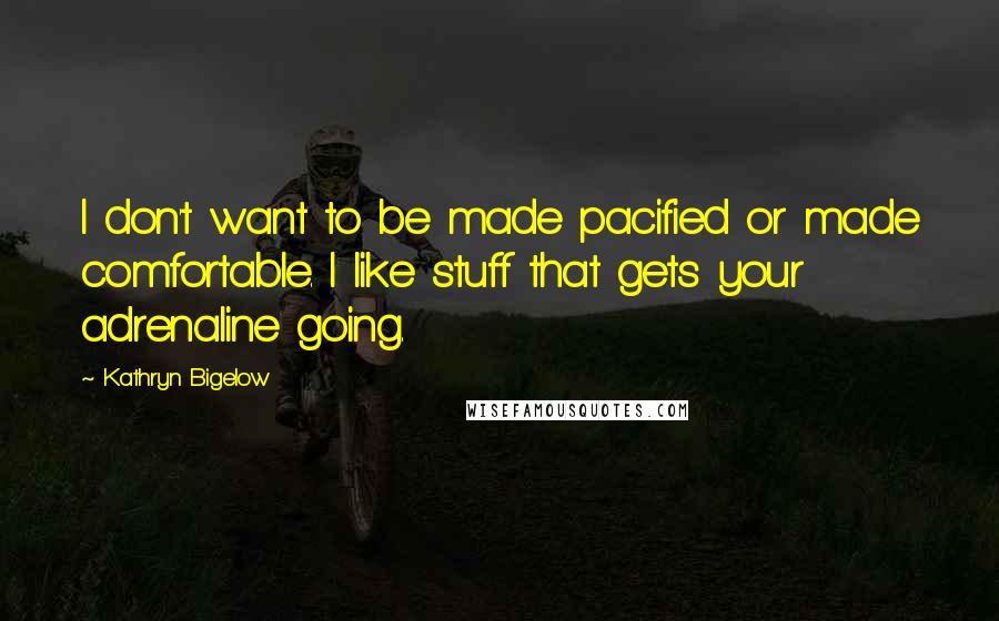 Kathryn Bigelow Quotes: I don't want to be made pacified or made comfortable. I like stuff that gets your adrenaline going.