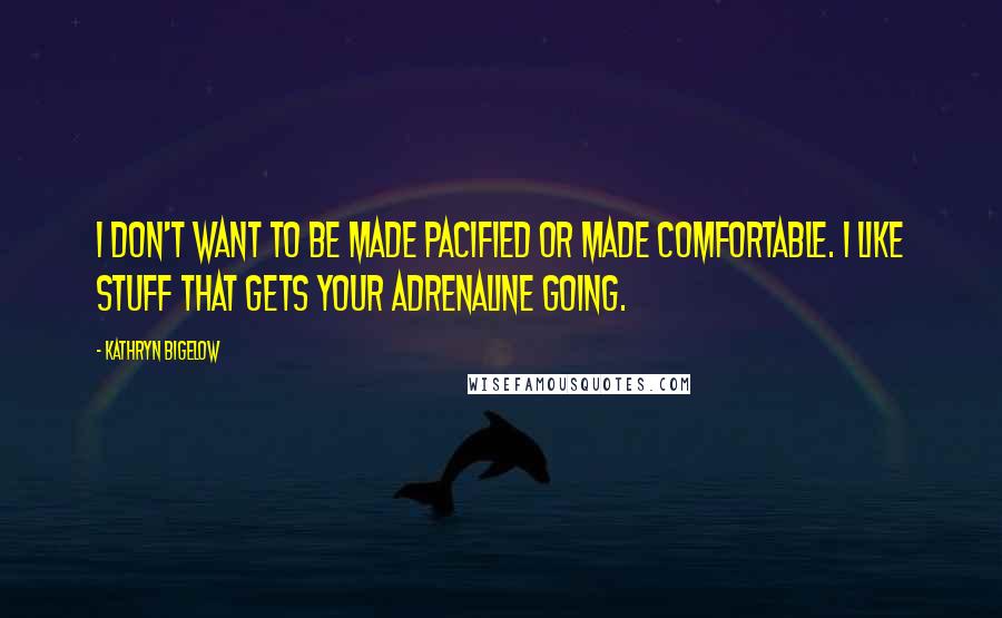 Kathryn Bigelow Quotes: I don't want to be made pacified or made comfortable. I like stuff that gets your adrenaline going.
