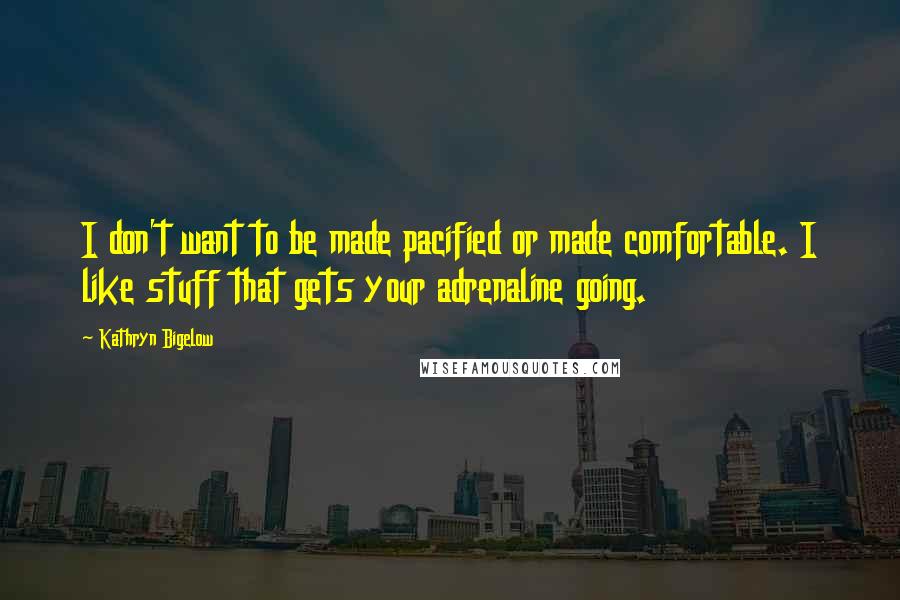 Kathryn Bigelow Quotes: I don't want to be made pacified or made comfortable. I like stuff that gets your adrenaline going.