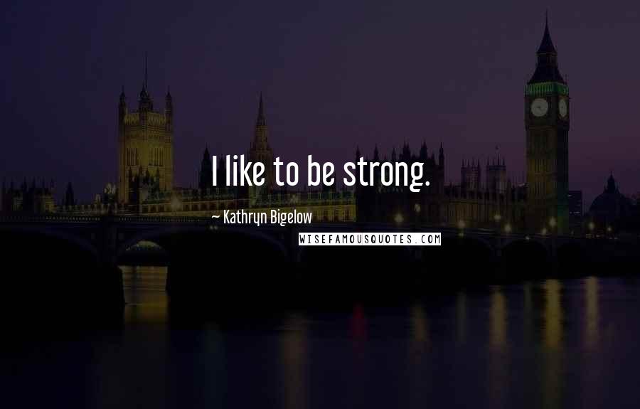 Kathryn Bigelow Quotes: I like to be strong.