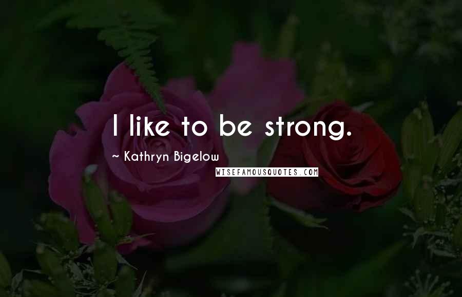 Kathryn Bigelow Quotes: I like to be strong.