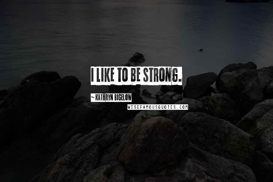 Kathryn Bigelow Quotes: I like to be strong.