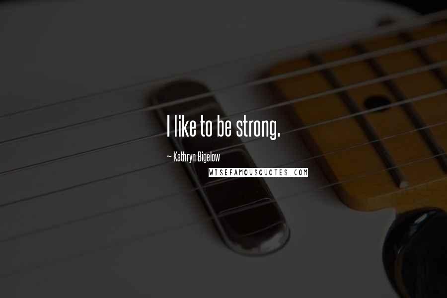 Kathryn Bigelow Quotes: I like to be strong.