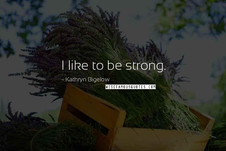 Kathryn Bigelow Quotes: I like to be strong.