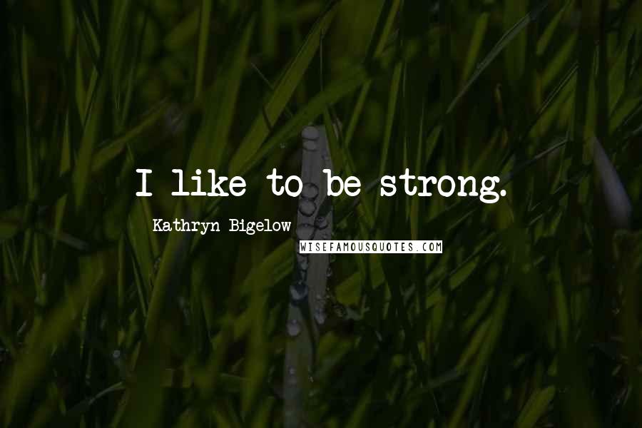 Kathryn Bigelow Quotes: I like to be strong.