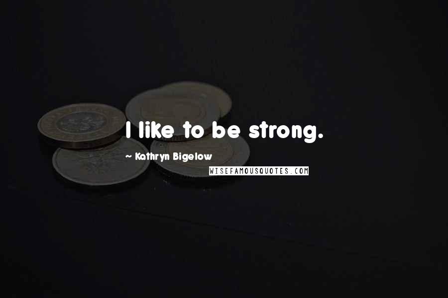 Kathryn Bigelow Quotes: I like to be strong.
