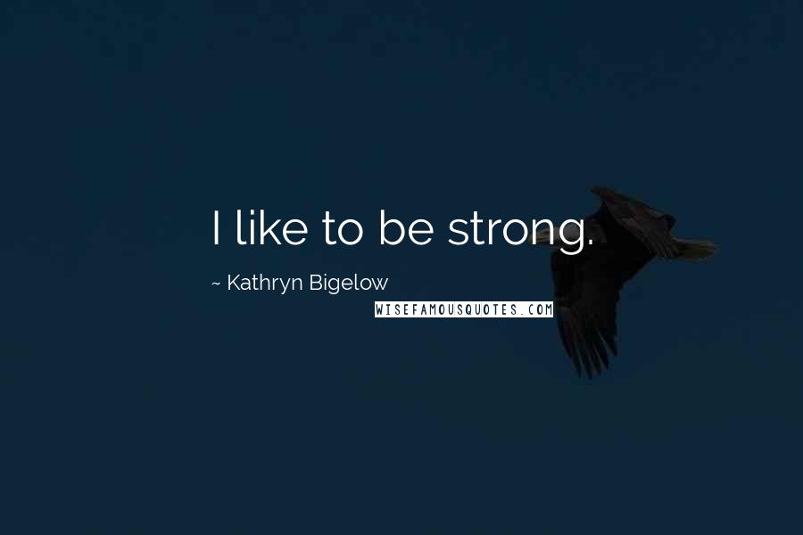 Kathryn Bigelow Quotes: I like to be strong.