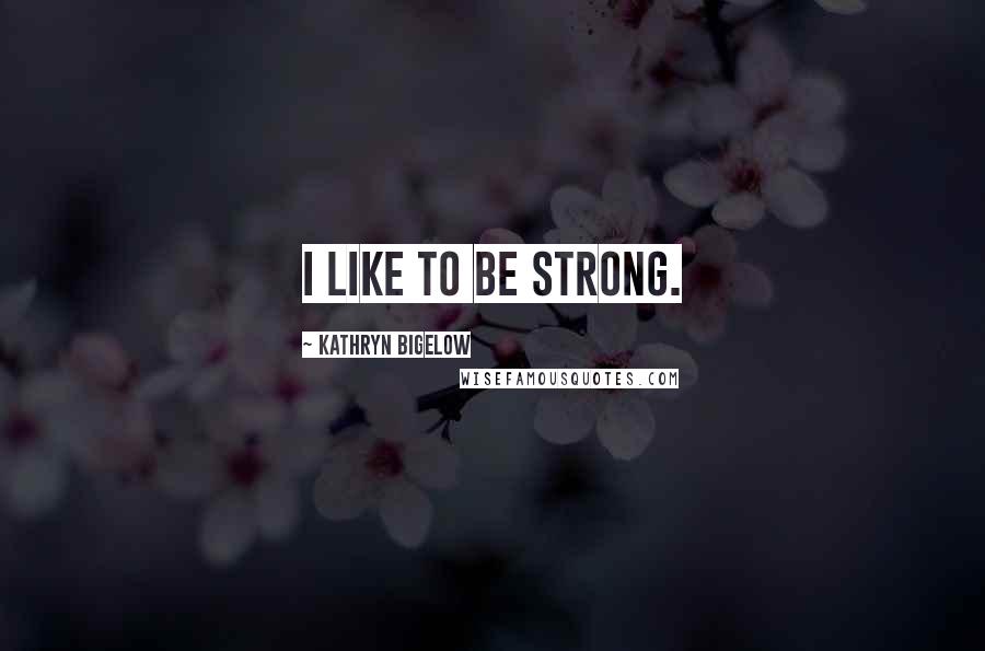 Kathryn Bigelow Quotes: I like to be strong.