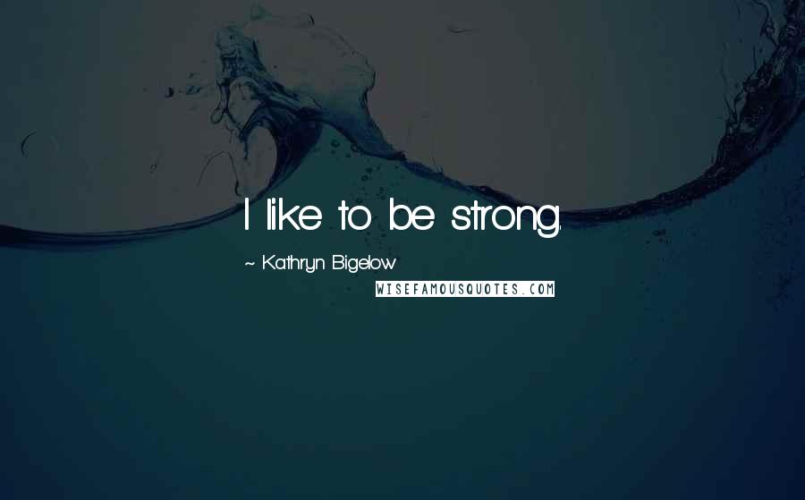 Kathryn Bigelow Quotes: I like to be strong.