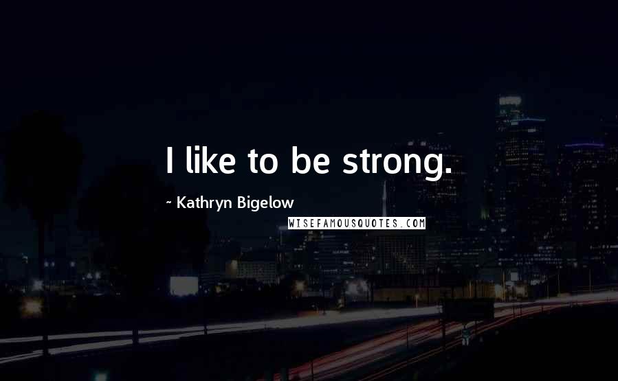 Kathryn Bigelow Quotes: I like to be strong.