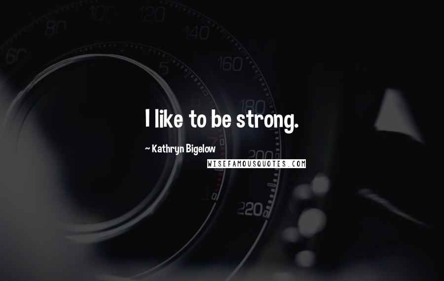 Kathryn Bigelow Quotes: I like to be strong.