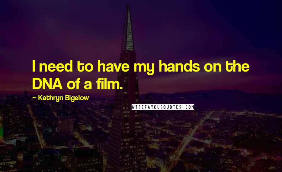 Kathryn Bigelow Quotes: I need to have my hands on the DNA of a film.