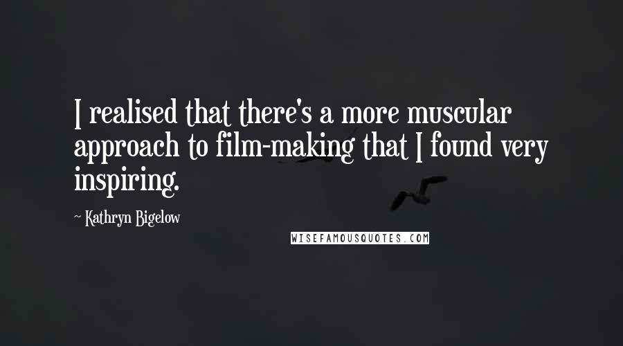 Kathryn Bigelow Quotes: I realised that there's a more muscular approach to film-making that I found very inspiring.