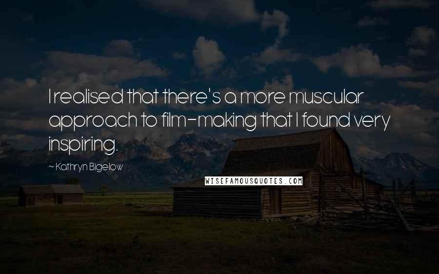 Kathryn Bigelow Quotes: I realised that there's a more muscular approach to film-making that I found very inspiring.