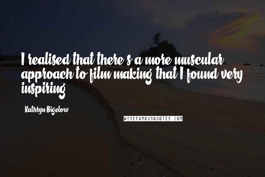 Kathryn Bigelow Quotes: I realised that there's a more muscular approach to film-making that I found very inspiring.
