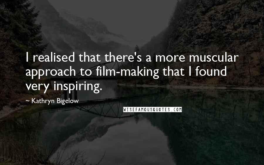 Kathryn Bigelow Quotes: I realised that there's a more muscular approach to film-making that I found very inspiring.