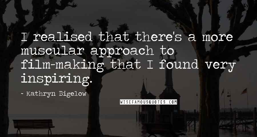 Kathryn Bigelow Quotes: I realised that there's a more muscular approach to film-making that I found very inspiring.