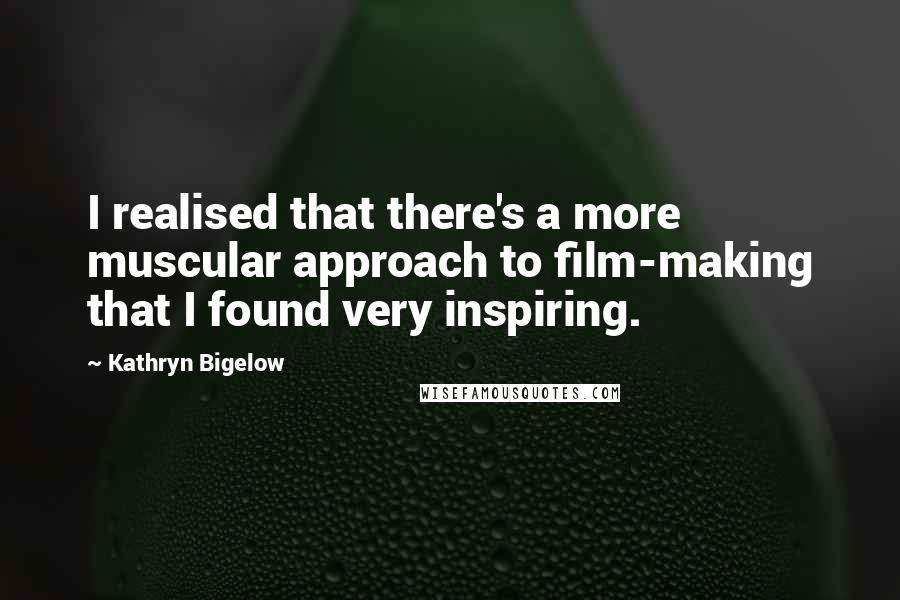 Kathryn Bigelow Quotes: I realised that there's a more muscular approach to film-making that I found very inspiring.