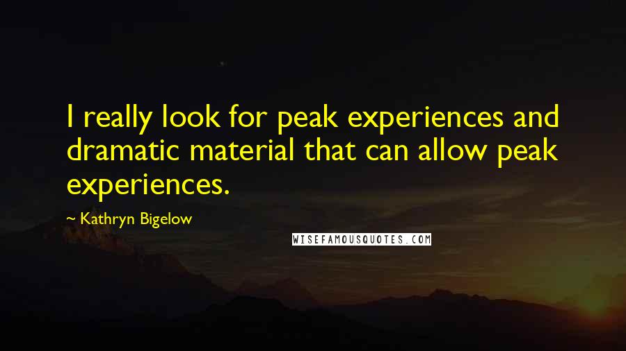 Kathryn Bigelow Quotes: I really look for peak experiences and dramatic material that can allow peak experiences.