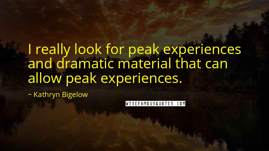 Kathryn Bigelow Quotes: I really look for peak experiences and dramatic material that can allow peak experiences.