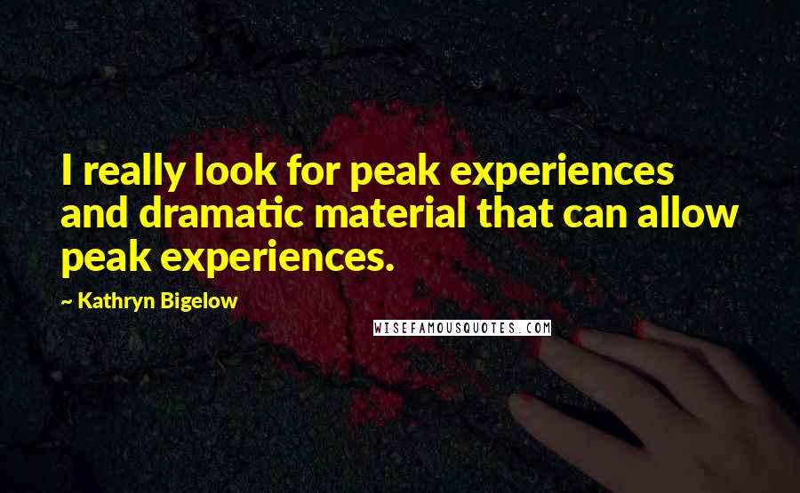 Kathryn Bigelow Quotes: I really look for peak experiences and dramatic material that can allow peak experiences.