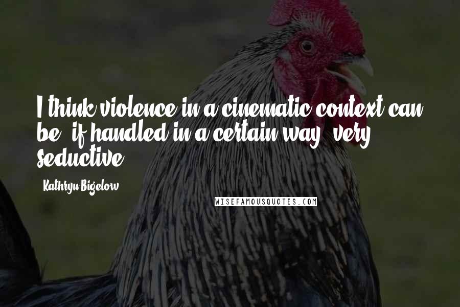 Kathryn Bigelow Quotes: I think violence in a cinematic context can be, if handled in a certain way, very seductive.