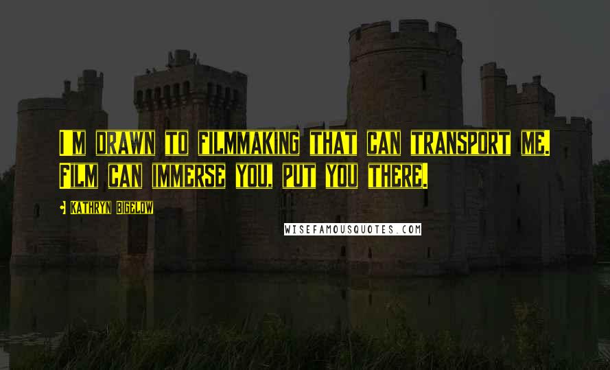 Kathryn Bigelow Quotes: I'm drawn to filmmaking that can transport me. Film can immerse you, put you there.
