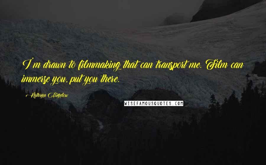 Kathryn Bigelow Quotes: I'm drawn to filmmaking that can transport me. Film can immerse you, put you there.