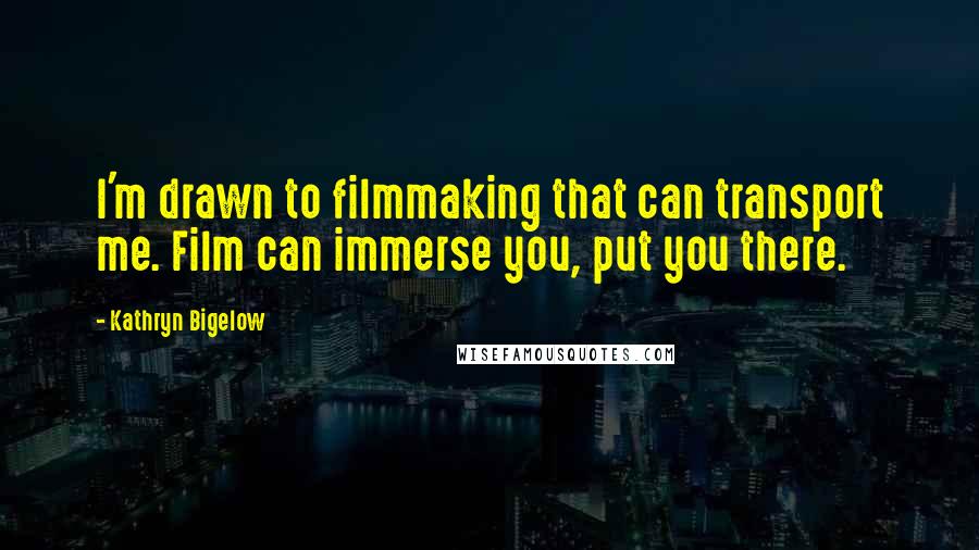 Kathryn Bigelow Quotes: I'm drawn to filmmaking that can transport me. Film can immerse you, put you there.