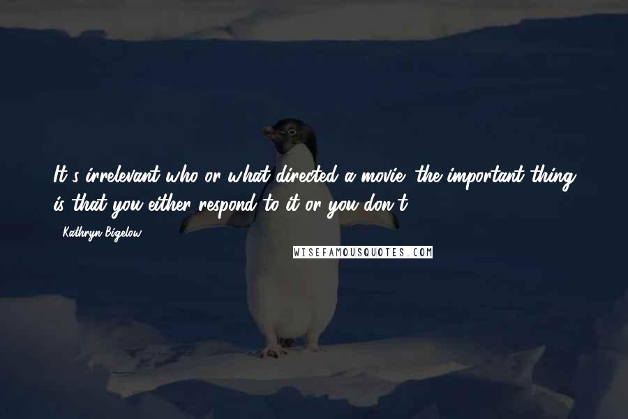 Kathryn Bigelow Quotes: It's irrelevant who or what directed a movie; the important thing is that you either respond to it or you don't.