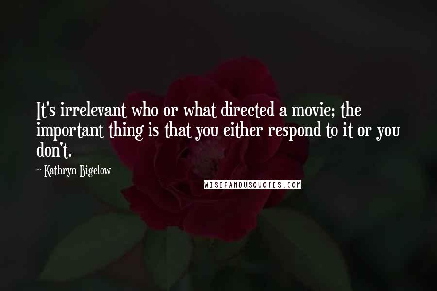 Kathryn Bigelow Quotes: It's irrelevant who or what directed a movie; the important thing is that you either respond to it or you don't.