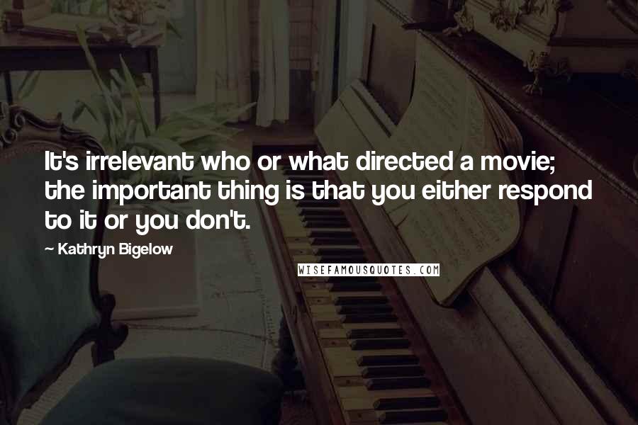 Kathryn Bigelow Quotes: It's irrelevant who or what directed a movie; the important thing is that you either respond to it or you don't.