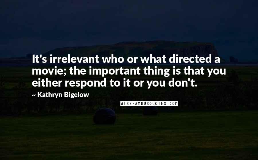 Kathryn Bigelow Quotes: It's irrelevant who or what directed a movie; the important thing is that you either respond to it or you don't.