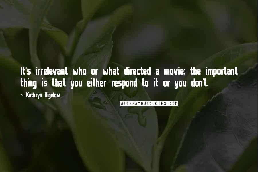 Kathryn Bigelow Quotes: It's irrelevant who or what directed a movie; the important thing is that you either respond to it or you don't.