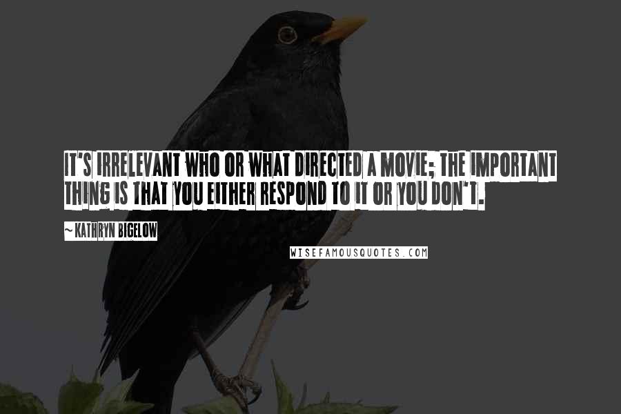 Kathryn Bigelow Quotes: It's irrelevant who or what directed a movie; the important thing is that you either respond to it or you don't.