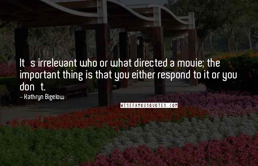 Kathryn Bigelow Quotes: It's irrelevant who or what directed a movie; the important thing is that you either respond to it or you don't.