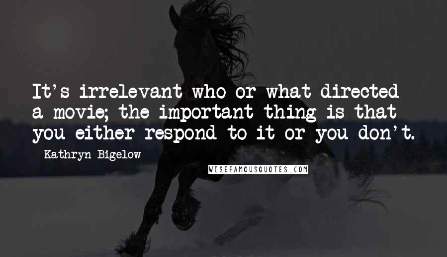 Kathryn Bigelow Quotes: It's irrelevant who or what directed a movie; the important thing is that you either respond to it or you don't.