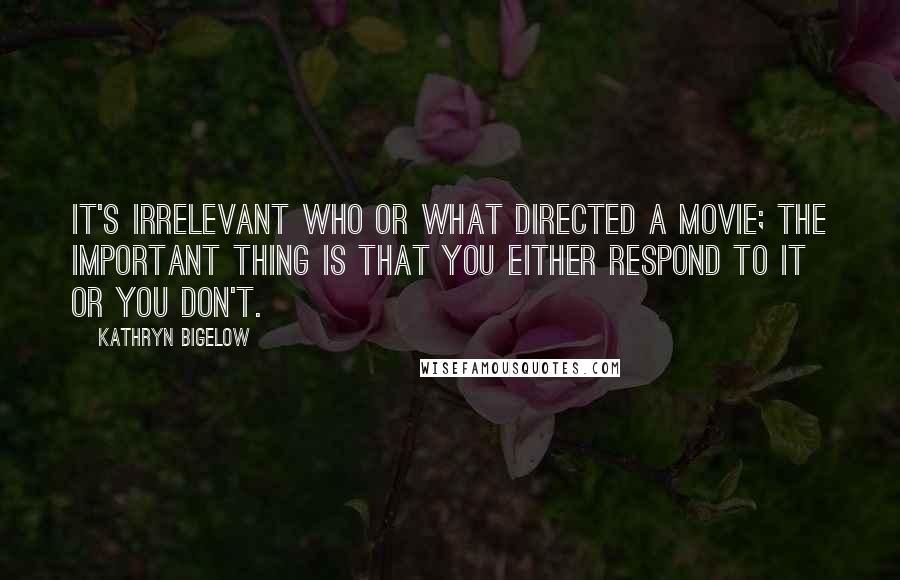 Kathryn Bigelow Quotes: It's irrelevant who or what directed a movie; the important thing is that you either respond to it or you don't.