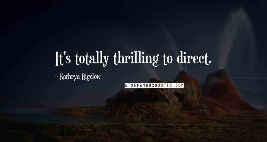 Kathryn Bigelow Quotes: It's totally thrilling to direct.