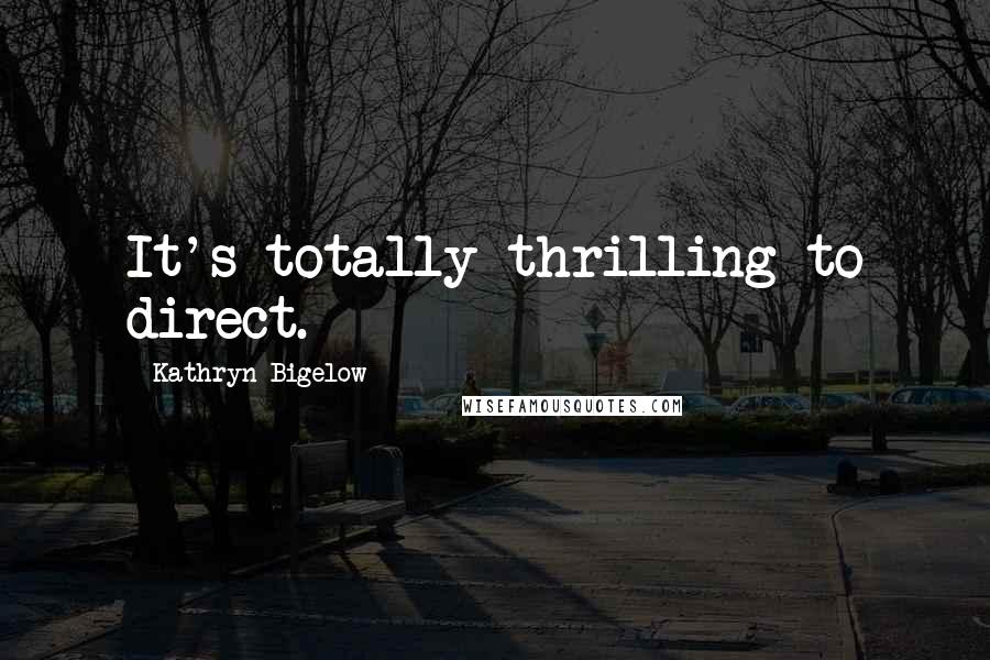 Kathryn Bigelow Quotes: It's totally thrilling to direct.
