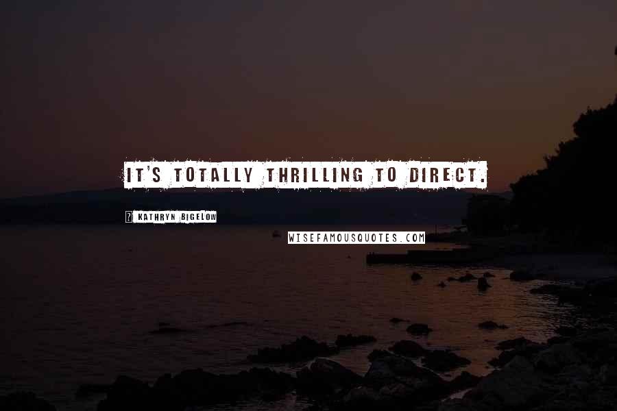 Kathryn Bigelow Quotes: It's totally thrilling to direct.