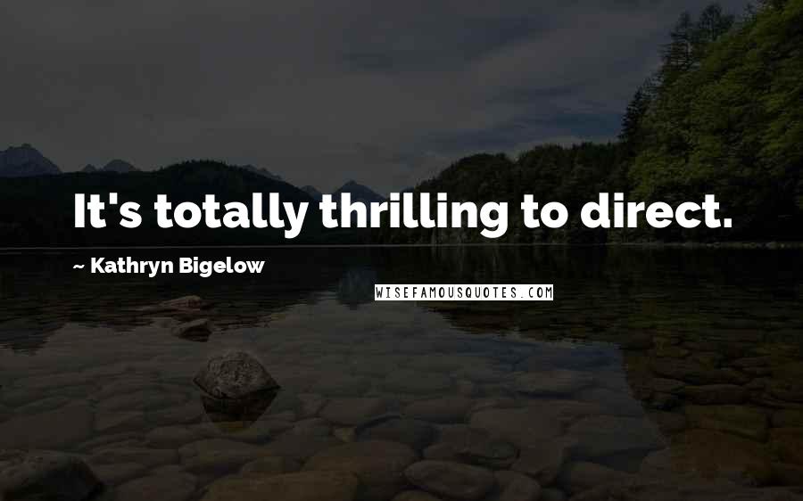 Kathryn Bigelow Quotes: It's totally thrilling to direct.