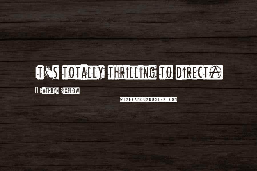 Kathryn Bigelow Quotes: It's totally thrilling to direct.