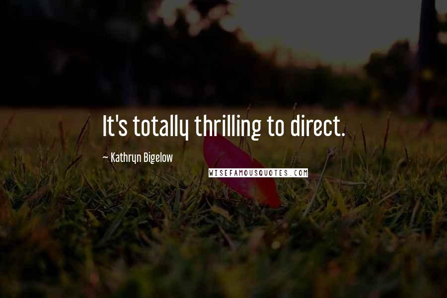 Kathryn Bigelow Quotes: It's totally thrilling to direct.