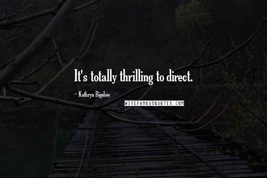 Kathryn Bigelow Quotes: It's totally thrilling to direct.