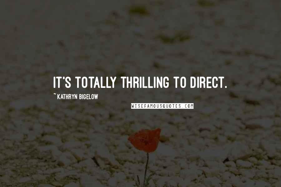 Kathryn Bigelow Quotes: It's totally thrilling to direct.