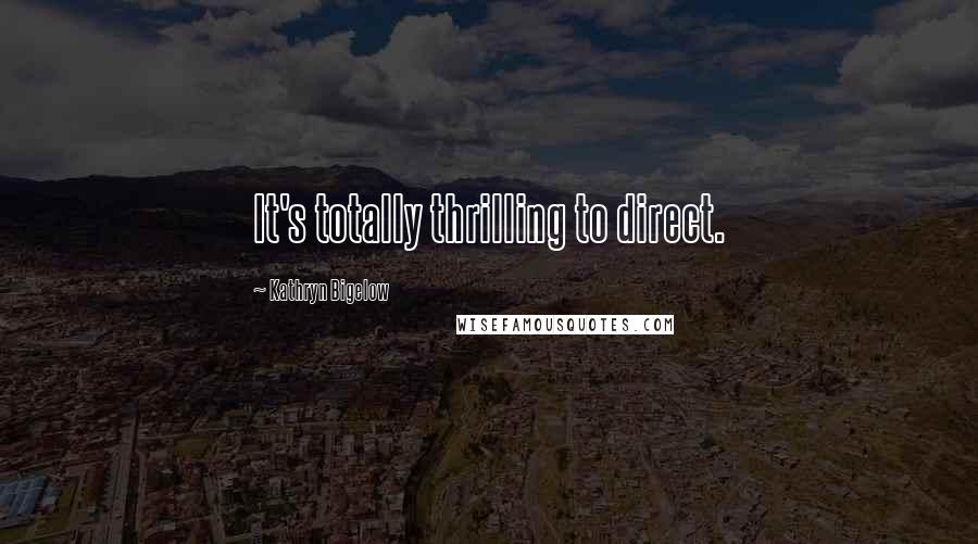 Kathryn Bigelow Quotes: It's totally thrilling to direct.