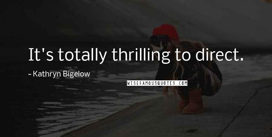 Kathryn Bigelow Quotes: It's totally thrilling to direct.