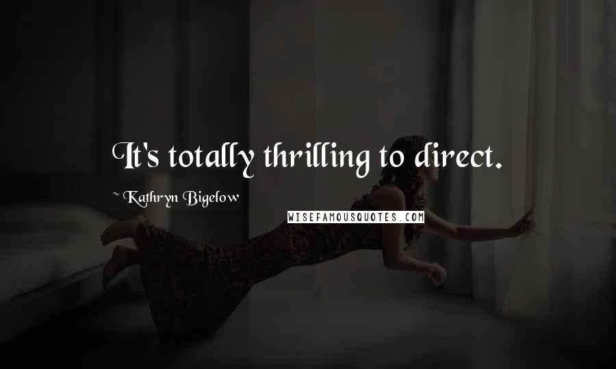 Kathryn Bigelow Quotes: It's totally thrilling to direct.