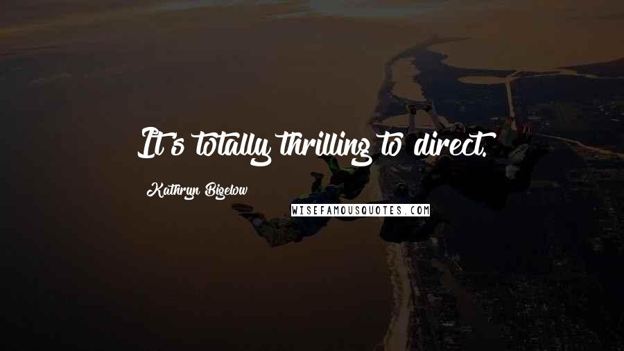 Kathryn Bigelow Quotes: It's totally thrilling to direct.